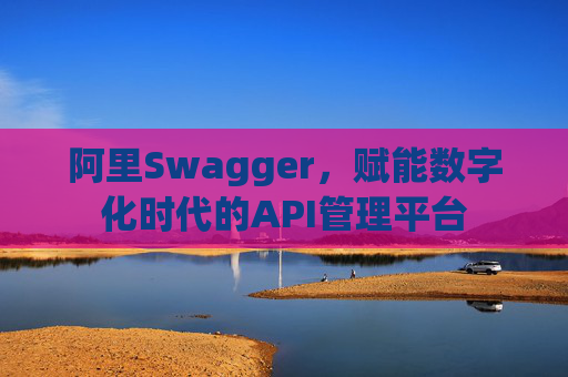 阿里Swagger,赋能数字化时代的API管理平台
